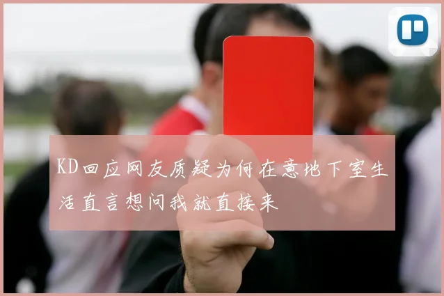 KD回应网友质疑为何在意地下室生活直言想问我就直接来