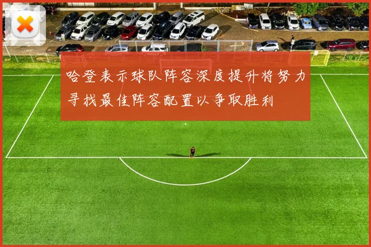 哈登表示球队阵容深度提升将努力寻找最佳阵容配置以争取胜利