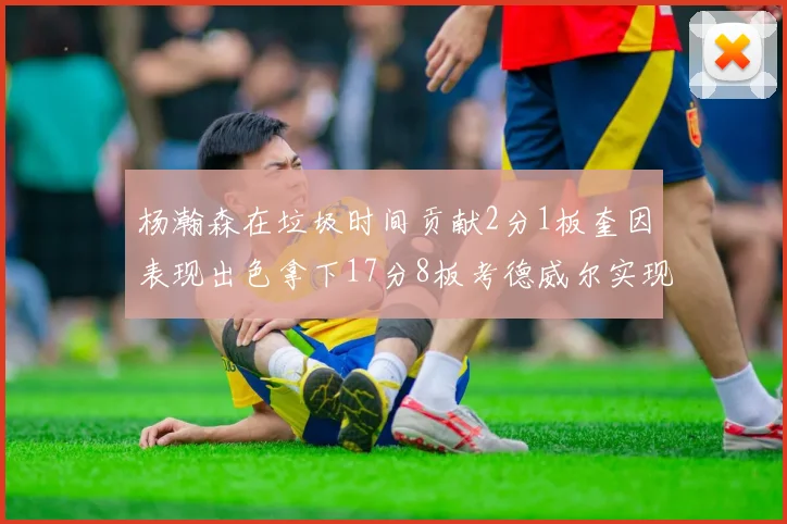 杨瀚森在垃圾时间贡献2分1板奎因表现出色拿下17分8板考德威尔实现双双14板转正