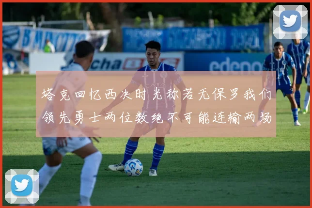 塔克回忆西决时光称若无保罗我们领先勇士两位数绝不可能连输两场