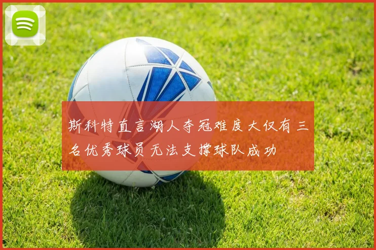 斯科特直言湖人夺冠难度大仅有三名优秀球员无法支撑球队成功