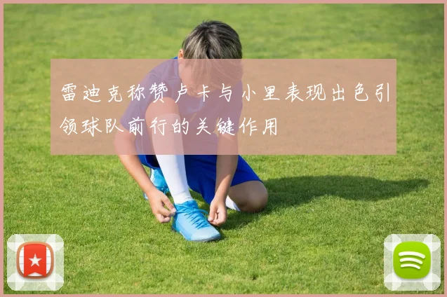 雷迪克称赞卢卡与小里表现出色引领球队前行的关键作用