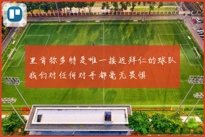 里肯称多特是唯一接近拜仁的球队我们对任何对手都毫无畏惧