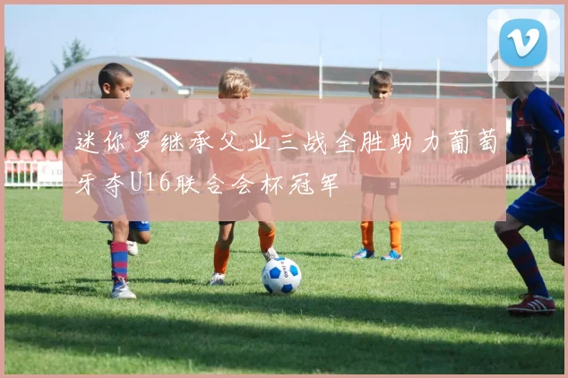 迷你罗继承父业三战全胜助力葡萄牙夺U16联合会杯冠军