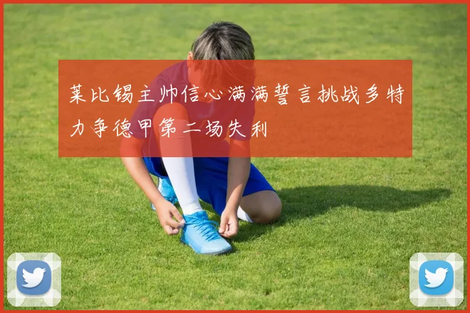 莱比锡主帅信心满满誓言挑战多特力争德甲第二场失利
