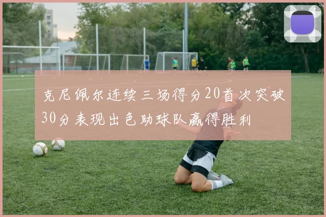 克尼佩尔连续三场得分20首次突破30分表现出色助球队赢得胜利
