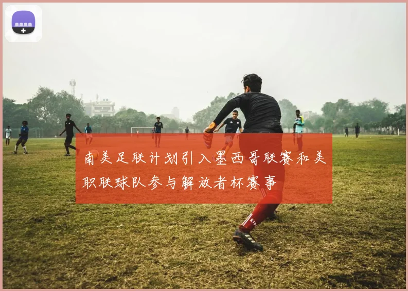 南美足联计划引入墨西哥联赛和美职联球队参与解放者杯赛事
