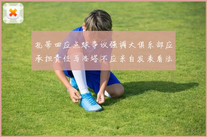 孔蒂回应点球争议强调大俱乐部应承担责任马洛塔不应亲自发表看法