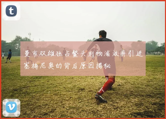 曼市双雄独占鳌头利物浦放弃引进塞梅尼奥的背后原因揭秘