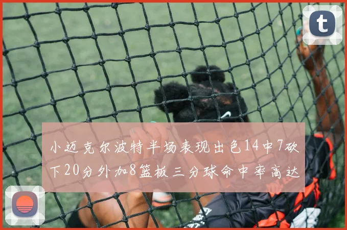 小迈克尔波特半场表现出色14中7砍下20分外加8篮板三分球命中率高达50