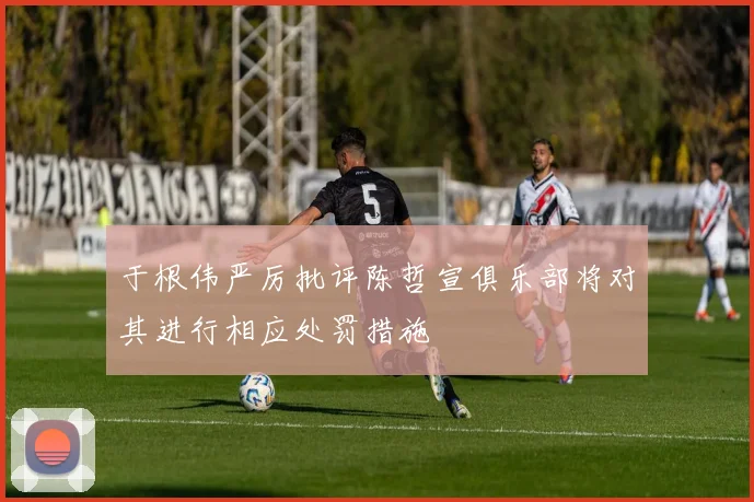 于根伟严厉批评陈哲宣俱乐部将对其进行相应处罚措施