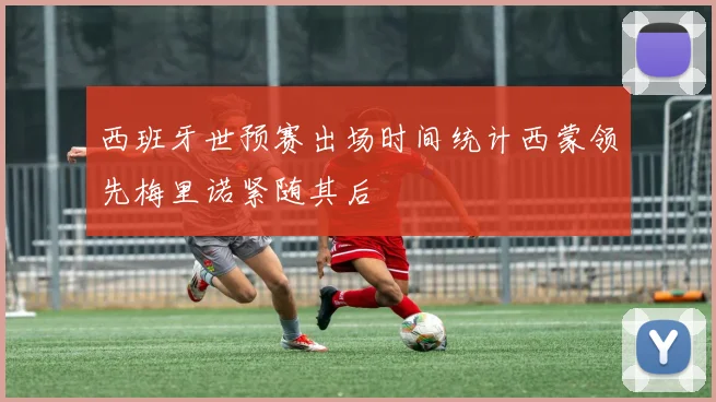 西班牙世预赛出场时间统计西蒙领先梅里诺紧随其后