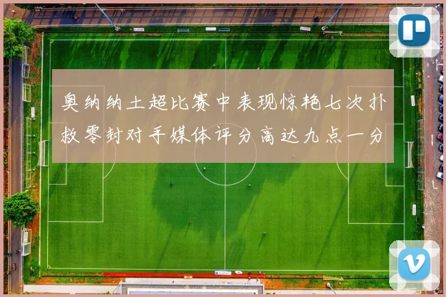 奥纳纳土超比赛中表现惊艳七次扑救零封对手媒体评分高达九点一分