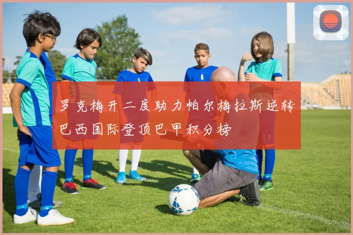 罗克梅开二度助力帕尔梅拉斯逆转巴西国际登顶巴甲积分榜