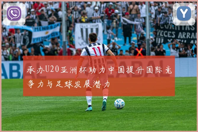 承办U20亚洲杯助力中国提升国际竞争力与足球发展潜力