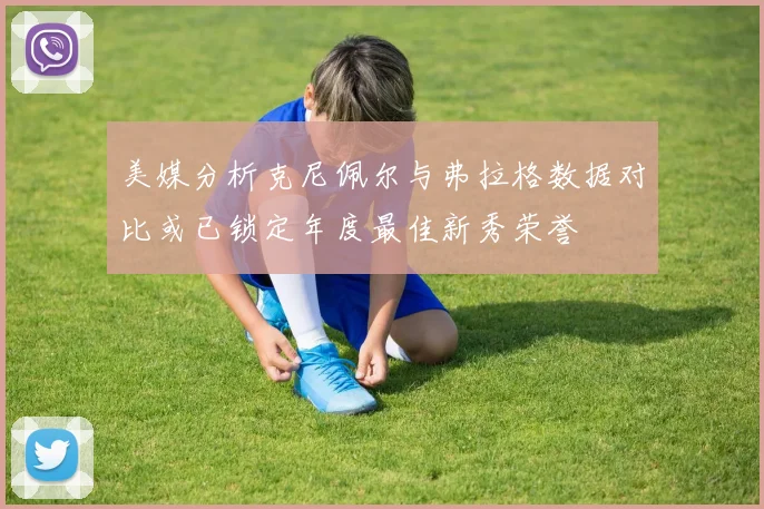 美媒分析克尼佩尔与弗拉格数据对比或已锁定年度最佳新秀荣誉