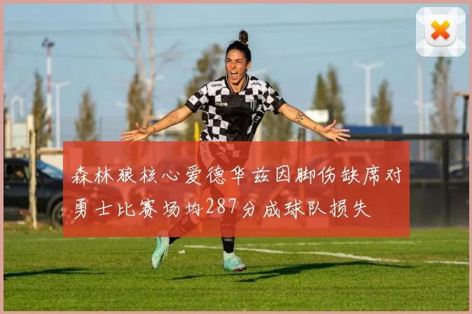 森林狼核心爱德华兹因脚伤缺席对勇士比赛场均287分成球队损失