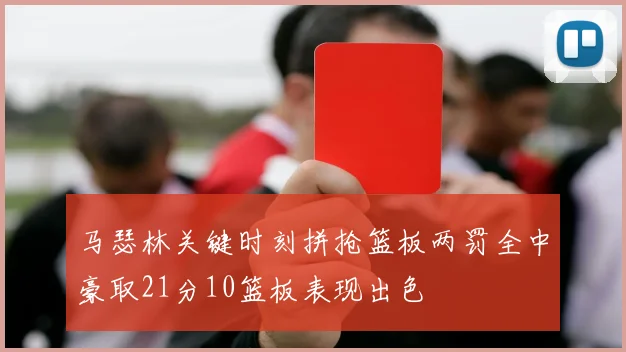 马瑟林关键时刻拼抢篮板两罚全中豪取21分10篮板表现出色