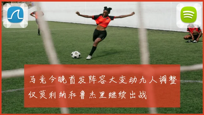 马竞今晚首发阵容大变动九人调整仅莫利纳和鲁杰里继续出战