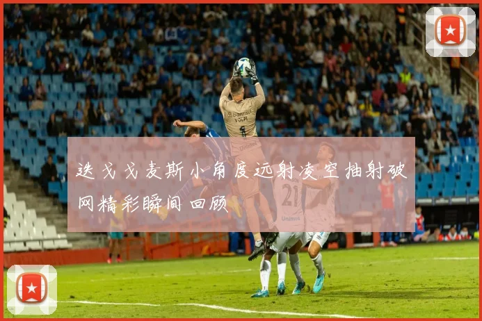 迭戈戈麦斯小角度远射凌空抽射破网精彩瞬间回顾