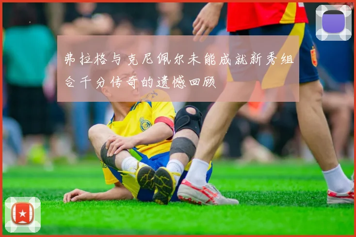 弗拉格与克尼佩尔未能成就新秀组合千分传奇的遗憾回顾