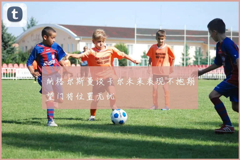 纳格尔斯曼谈卡尔未来表现不抱期望门将位置无忧