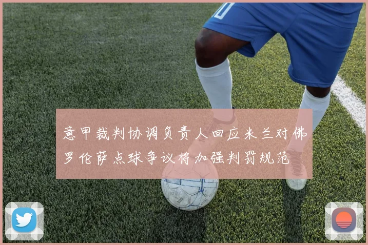 意甲裁判协调负责人回应米兰对佛罗伦萨点球争议将加强判罚规范