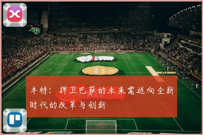 丰特：捍卫巴萨的未来需迈向全新时代的改革与创新