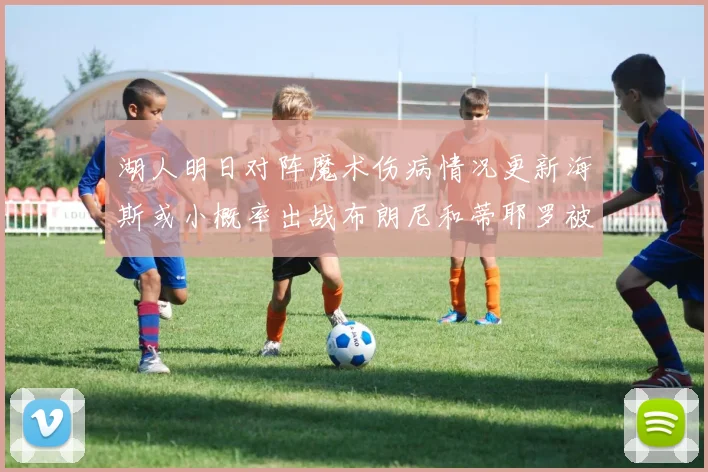 湖人明日对阵魔术伤病情况更新海斯或小概率出战布朗尼和蒂耶罗被下放